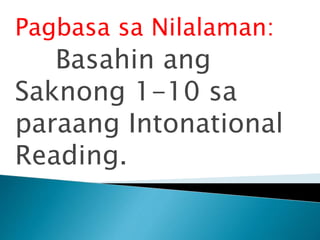 Pagbasa sa Nilalaman:
Basahin ang
Saknong 1-10 sa
paraang Intonational
Reading.
 