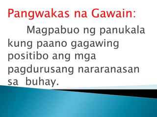 Pangwakas na Gawain:
Magpabuo ng panukala
kung paano gagawing
positibo ang mga
pagdurusang nararanasan
sa buhay.
 