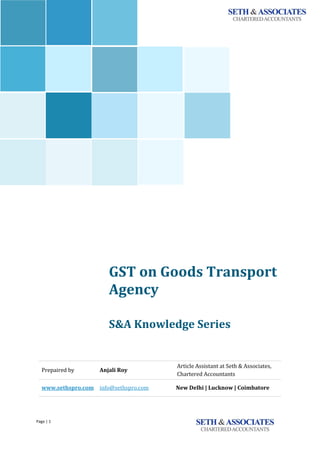 Page | 1
`
GST on Goods Transport
Agency
S&A Knowledge Series
Prepaired by Anjali Roy
Article Assistant at Seth & Associates,
Chartered Accountants
www.sethspro.com info@sethspro.com New Delhi | Lucknow | Coimbatore
 