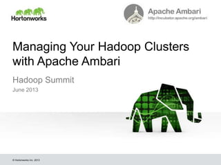 © Hortonworks Inc. 2013
Managing Your Hadoop Clusters
with Apache Ambari
Hadoop Summit
June 2013
 