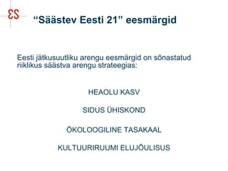 “Säästev Eesti 21” eesmärgid <ul><li>Eesti jätkusuutliku arengu eesmärgid on sõnastatud riiklikus säästva arengu strateegi...