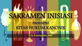SAKRAMEN INISIASI
menurut
KITAB HUKUM KANONIK
Y. B. Prasetyantha, MSF
 
