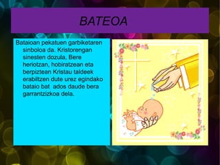 BATEOA  B ataioan p ekatuen garbiketaren sinboloa da. Kristorengan sinesten dozula, Bere heriotzan, hobiratzean eta berpiztean Kristau taldeek erabiltzen dute urez egindako bataio bat  ados daude bera garrantzizkoa dela. 