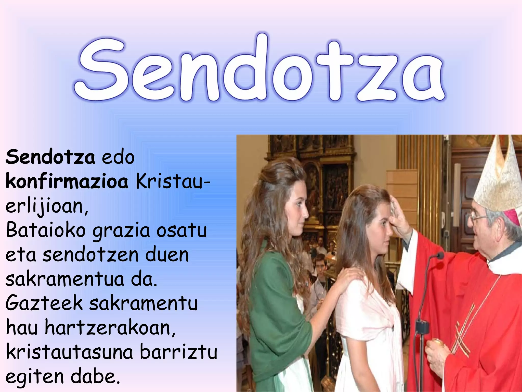 Sendotza edo
konfirmazioa Kristau-
erlijioan,
Bataioko grazia osatu
eta sendotzen duen
sakramentua da.
Gazteek sakramentu
hau hartzerakoan,
kristautasuna barriztu
egiten dabe.
 