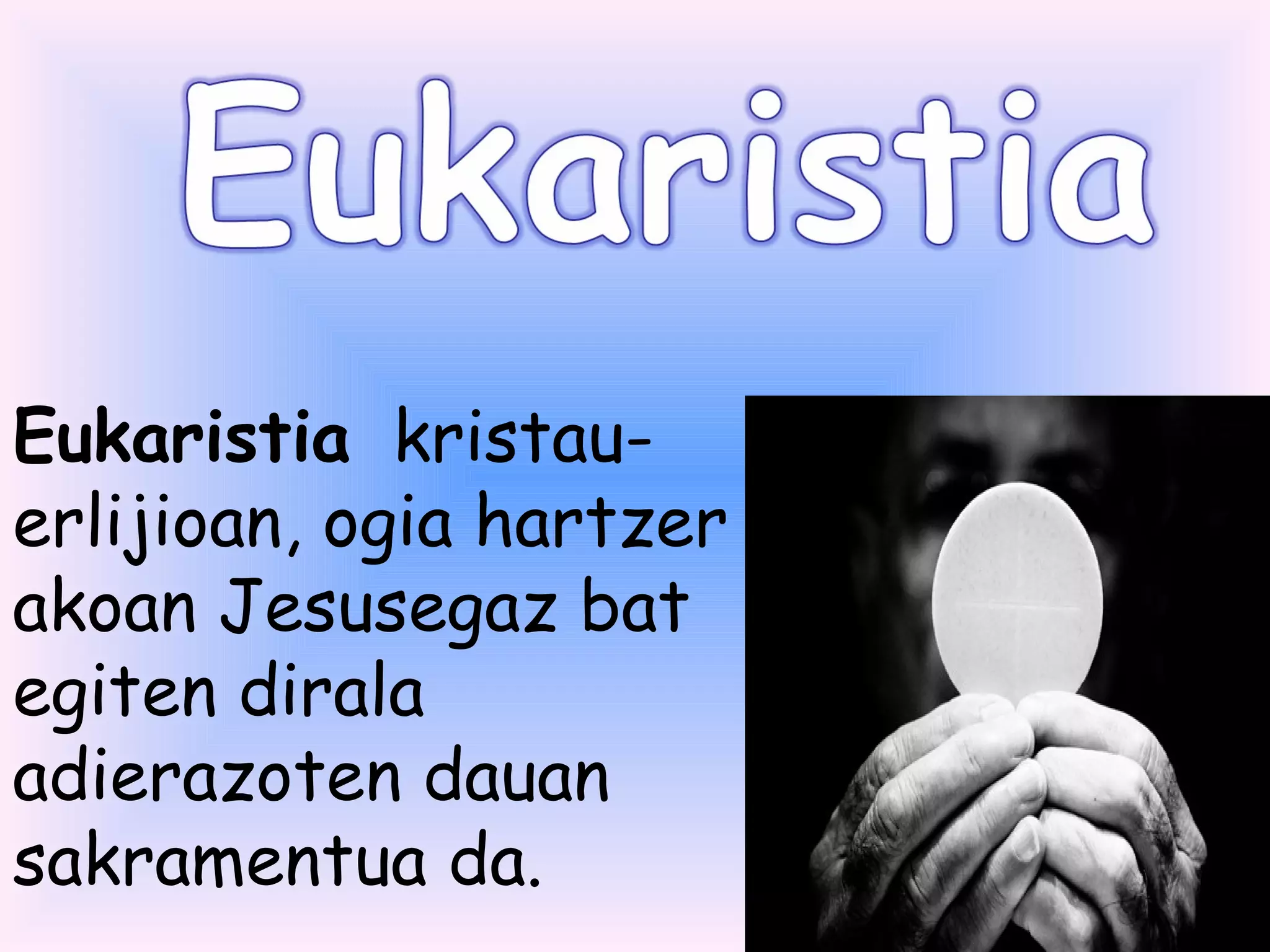 Eukaristia  kristau-
erlijioan, ogia hartzer
akoan Jesusegaz bat
egiten dirala
adierazoten dauan
sakramentua da.
 