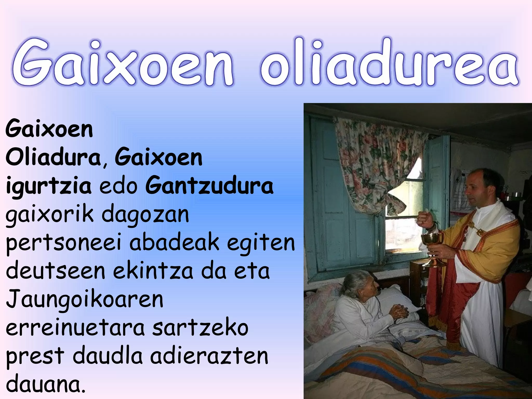 Gaixoen
Oliadura, Gaixoen
igurtzia edo Gantzudura
gaixorik dagozan
pertsoneei abadeak egiten
deutseen ekintza da eta
Jaungoikoaren
erreinuetara sartzeko
prest daudla adierazten
dauana.
 