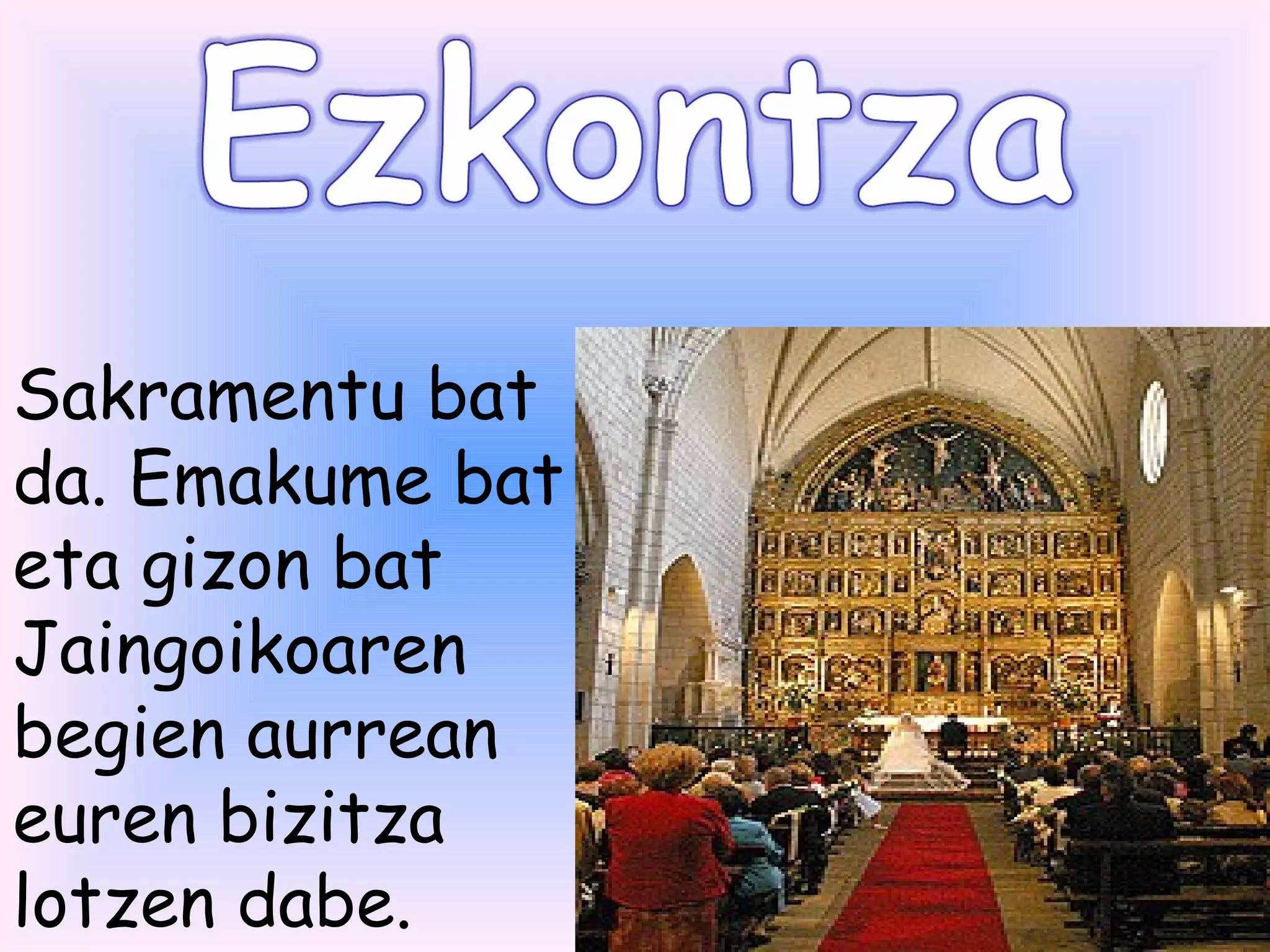 Sakramentu bat
da. Emakume bat
eta gizon bat
Jaingoikoaren
begien aurrean
euren bizitza
lotzen dabe.
 