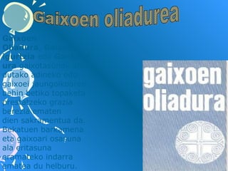 Gaixoen
Oliadura, Gaixoen
igurtzia edo Gantzud
ura gaixotasunak ahul
dutako adineko edo 
gaixoei jaungoikoaren 
behin betiko topaketa 
prestatzeko grazia 
berezia ematen 
dien sakramentua da. 
Bekatuen barkamena 
eta gaixoari osasuna 
ala eritasuna 
eramateko indarra 
ematea du helburu.

 