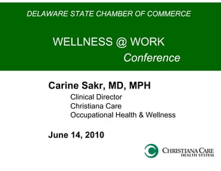 DELAWARE STATE CHAMBER OF COMMERCE


     WELLNESS @ WORK
               Conference

    Carine Sakr, MD, MPH
         Clinical Director
         Christiana Care
         Occupational Health & Wellness

    June 14, 2010
 