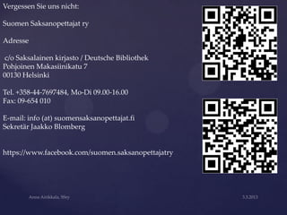 Vergessen Sie uns nicht:

Suomen Saksanopettajat ry

Adresse

c/o Saksalainen kirjasto / Deutsche Bibliothek
Pohjoinen Makasiinikatu 7
00130 Helsinki

Tel. +358-44-7697484, Mo-Di 09.00-16.00
Fax: 09-654 010

E-mail: info (at) suomensaksanopettajat.fi
Sekretär Jaakko Blomberg


https://www.facebook.com/suomen.saksanopettajatry
 