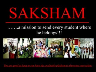 SAKSHAM …… .a mission to send every student where he belongs!!! You are good as long as you have the creditable platform to showcase your talent. 