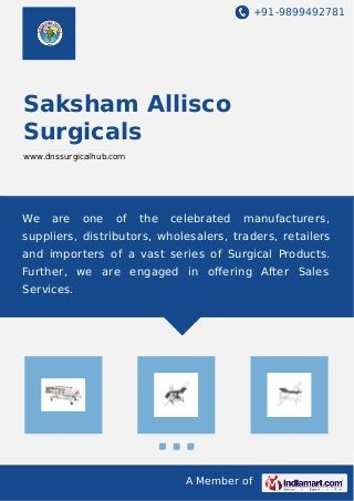 +91-9899492781 
Saksham Allisco 
Surgicals 
www.dnssurgicalhub.com 
We are one of the celebrated manufacturers, 
suppliers, distributors, wholesalers, traders, retailers 
and importers of a vast series of Surgical Products. 
Further, we are engaged in offering After Sales 
Services. 
A Member of 
 
