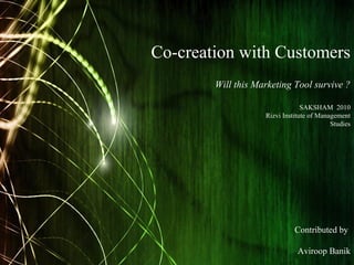 Co-creation with Customers
Will this Marketing Tool survive ?
Contributed by
Aviroop Banik
SAKSHAM 2010
Rizvi Institute of Management
Studies
 