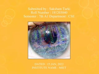 Submitted by : Saksham Turki
Roll Number : 181203040
Semester : 7th A1 Department : CSE
DATED : 15 JAN, 2022
INSTITUTE NAME : MIET
 