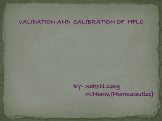 VALIDATION AND CALIBRATION OF HPLC
1
BY- Sakshi Garg
M.Pharm(Pharmaceutics)
 