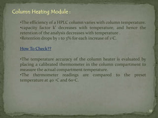 Column Heating Module :
•The efficiency of a HPLC column varies with column temperature.
•capacity factor k’ decreases wit...