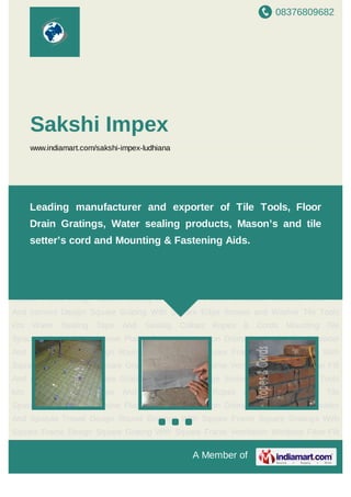 08376809682
A Member of
Sakshi Impex
www.indiamart.com/sakshi-impex-ludhiana
Bathroom Gratings Tile Tools Water Sealing Products Ropes & Cords Mounting And Fastening
Products Tile Spacers Sponge Floats Adhesive Spreaders Plastic Buckets Bathroom Plastic Tile
Tools Softgrip Trowel Foams & Strips Sealing Collar Colored Cords Inspection Doors Screws &
Washers Polypropylene Rope Pointed Float Wire Mesh Bathroom Gratings Tile Tools Water
Sealing Products Ropes & Cords Mounting And Fastening Products Tile Spacers Sponge
Floats Adhesive Spreaders Plastic Buckets Bathroom Plastic Tile Tools Softgrip Trowel Foams &
Strips Sealing Collar Colored Cords Inspection Doors Screws & Washers Polypropylene
Rope Pointed Float Wire Mesh Bathroom Gratings Tile Tools Water Sealing Products Ropes &
Cords Mounting And Fastening Products Tile Spacers Sponge Floats Adhesive
Spreaders Plastic Buckets Bathroom Plastic Tile Tools Softgrip Trowel Foams & Strips Sealing
Collar Colored Cords Inspection Doors Screws & Washers Polypropylene Rope Pointed
Float Wire Mesh Bathroom Gratings Tile Tools Water Sealing Products Ropes & Cords Mounting
And Fastening Products Tile Spacers Sponge Floats Adhesive Spreaders Plastic
Buckets Bathroom Plastic Tile Tools Softgrip Trowel Foams & Strips Sealing Collar Colored
Cords Inspection Doors Screws & Washers Polypropylene Rope Pointed Float Wire
Mesh Bathroom Gratings Tile Tools Water Sealing Products Ropes & Cords Mounting And
Fastening Products Tile Spacers Sponge Floats Adhesive Spreaders Plastic Buckets Bathroom
Plastic Tile Tools Softgrip Trowel Foams & Strips Sealing Collar Colored Cords Inspection
Doors Screws & Washers Polypropylene Rope Pointed Float Wire Mesh Bathroom Gratings Tile
Leading manufacturer and exporters of Tile Tools, Floor
Drain Gratings, Water sealing products, Mason’s and tile
setter’s cord and Mounting & Fastening Aids.
 