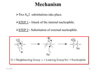 Mechanism
Two SN2 substitutions take place.
STEP 1:- Attack of the internal nucleophile.
STEP 2:- Substitution of external nucleophile.
7/17/2021 76
 