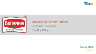BRITANNIA INDUSTRIES LIMITED
Eat Healthy, Think Better..
Sakshi Rathi
PGDM 2
Ting Ting Ti-Ting….
 