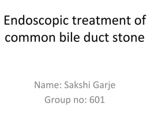 Endoscopic treatment of
common bile duct stone
Name: Sakshi Garje
Group no: 601
 