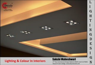 L
I
G
H
T
I
N
G
D
E
S
I
G
N
Sakshi Maheshwari
2nd Year Commercial Design Diploma NSQF Level-6 of NSDC
Dezyne E’cole College, www.dezyneecole.com
Lighting & Colour In Interiors
 