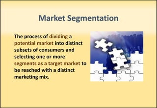 Market Segmentation
The process of dividing a
potential market into distinct
subsets of consumers and
selecting one or more
segments as a target market to
be reached with a distinct
marketing mix.
 