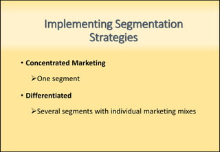 Implementing Segmentation
Strategies
• Concentrated Marketing
One segment
• Differentiated
Several segments with individual marketing mixes
 