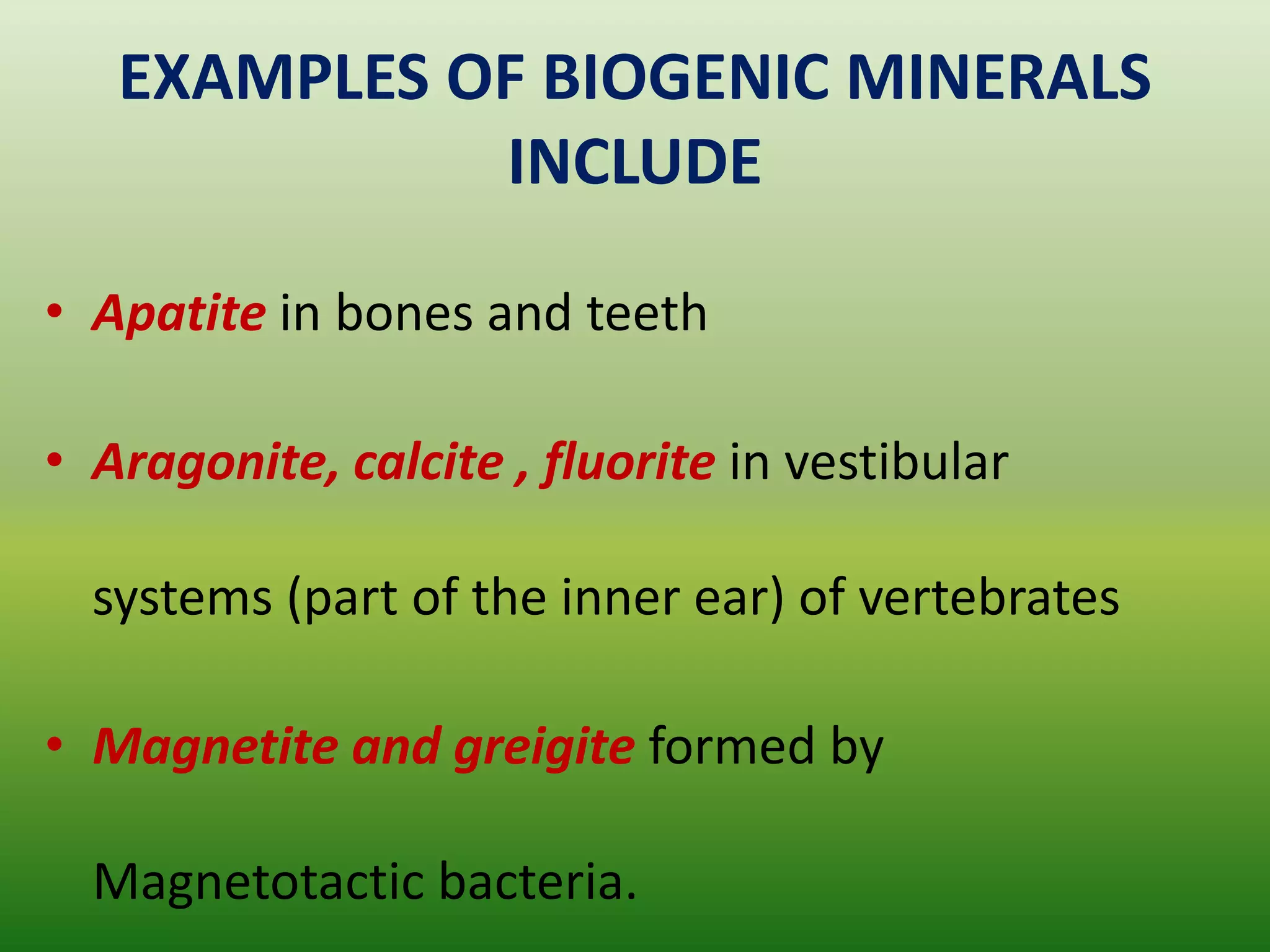 EXAMPLES OF BIOGENIC MINERALS
INCLUDE
• Apatite in bones and teeth
• Aragonite, calcite , fluorite in vestibular
systems (part of the inner ear) of vertebrates
• Magnetite and greigite formed by
Magnetotactic bacteria.
 