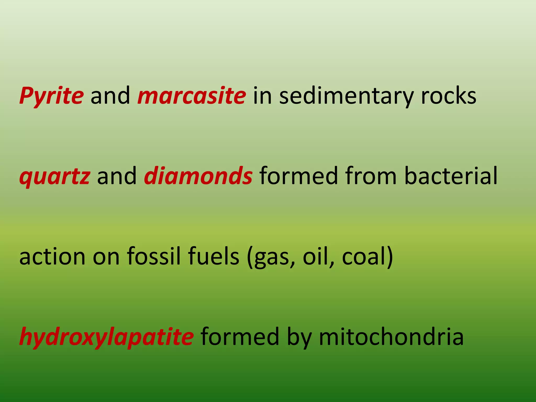 Pyrite and marcasite in sedimentary rocks
quartz and diamonds formed from bacterial
action on fossil fuels (gas, oil, coal)
hydroxylapatite formed by mitochondria
 