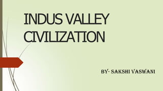 INDUS VALLEY
CIVILIZATION
BY- SAKSHI VASWANI
 