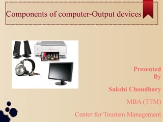 Components of computer-Output devices
Presented
By
Sakshi Choudhary
MBA (TTM)
Center for Tourism Management
 