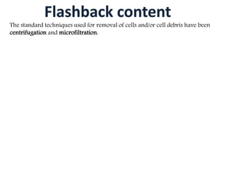 The standard techniques used for removal of cells and/or cell debris have been 
centrifugation and microfiltration. 
 