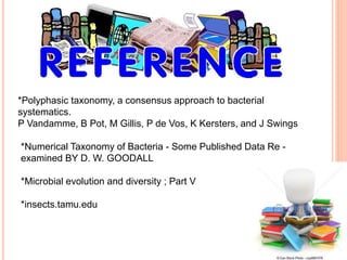 *Polyphasic taxonomy, a consensus approach to bacterial
systematics.
P Vandamme, B Pot, M Gillis, P de Vos, K Kersters, and J Swings
*Numerical Taxonomy of Bacteria - Some Published Data Re -
examined BY D. W. GOODALL
*Microbial evolution and diversity ; Part V
*insects.tamu.edu
 