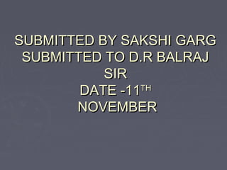 SUBMITTED BY SAKSHI GARGSUBMITTED BY SAKSHI GARG
SUBMITTED TO D.R BALRAJSUBMITTED TO D.R BALRAJ
SIRSIR
DATE -11DATE -11THTH
NOVEMBERNOVEMBER
 