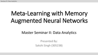 Meta-Learning with Memory
Augmented Neural Networks
Master Seminar II: Data Analytics
Presented By:
Sakshi Singh (305238)
Seminar II: Data Analytics
 