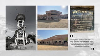 Giving back to the community: we
"
built a school, installed solar lights,
water tanks, and a fountain so that
the villagers could have the same
possibilities that I did.
"
 