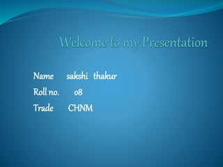 Name sakshi thakur
Roll no. o8
Trade CHNM
 