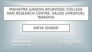 MAHATMA GANDHI AYURVEDIC COLLEGE
AND RESEARCH CENTRE, SALOD (HIRAPUR),
WARDHA
PRESENTED BY -
SAKSHI VAIRAGADE
BAMS – (UG) 1ST YEAR
GUIDED BY -
DR. PRADNYA DANDEKAR
MA’AM
KRIYA SHARIR
 