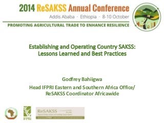 Establishing and Operating Country SAKSS: 
Lessons Learned and Best Practices 
Godfrey Bahiigwa 
Head IFPRI Eastern and Southern Africa Office/ 
ReSAKSS Coordinator Africawide 
 
