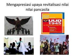 Mengapresiasi upaya revitalisasi nilai 
nilai pancasila 
 
