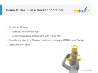 Demo II: Sakuli in a Docker container
www.consol.de
•  Container lifetime
–  normally for only one test
–  for demonstration, Sakuli runs with "-loop 10"
•  Results are sent to a Naemon instance running in OMD inside Docker
•  screenshot on error
 
