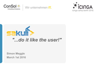 Wir unternehmen IT.
"...do it like the user!"
Simon Meggle
March 1st 2016
icinga camp berlin 2016
 
