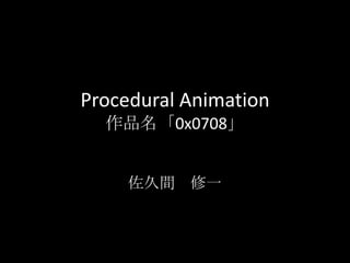 Procedural Animation
作品名「0x0708」
佐久間 修一
 