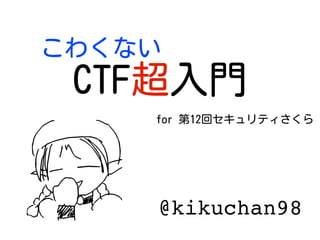 こわくない
CTF超入門
@kikuchan98
for 第12回セキュリティさくら
 