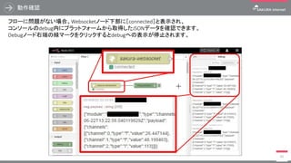 Node-RED フローのデプロイ
70
各ノードを接続し、準備が完了したら、右上部の 【 デプロイ 】 をクリックします。
デプロイが完了するとデプロイボタンがグレーアウトされ、設定した内容を元に処理が開始されます。
併せて、debugノードからの情報を確認するため、コンソールの 【 デバッグ 】 タブをクリックします。
 