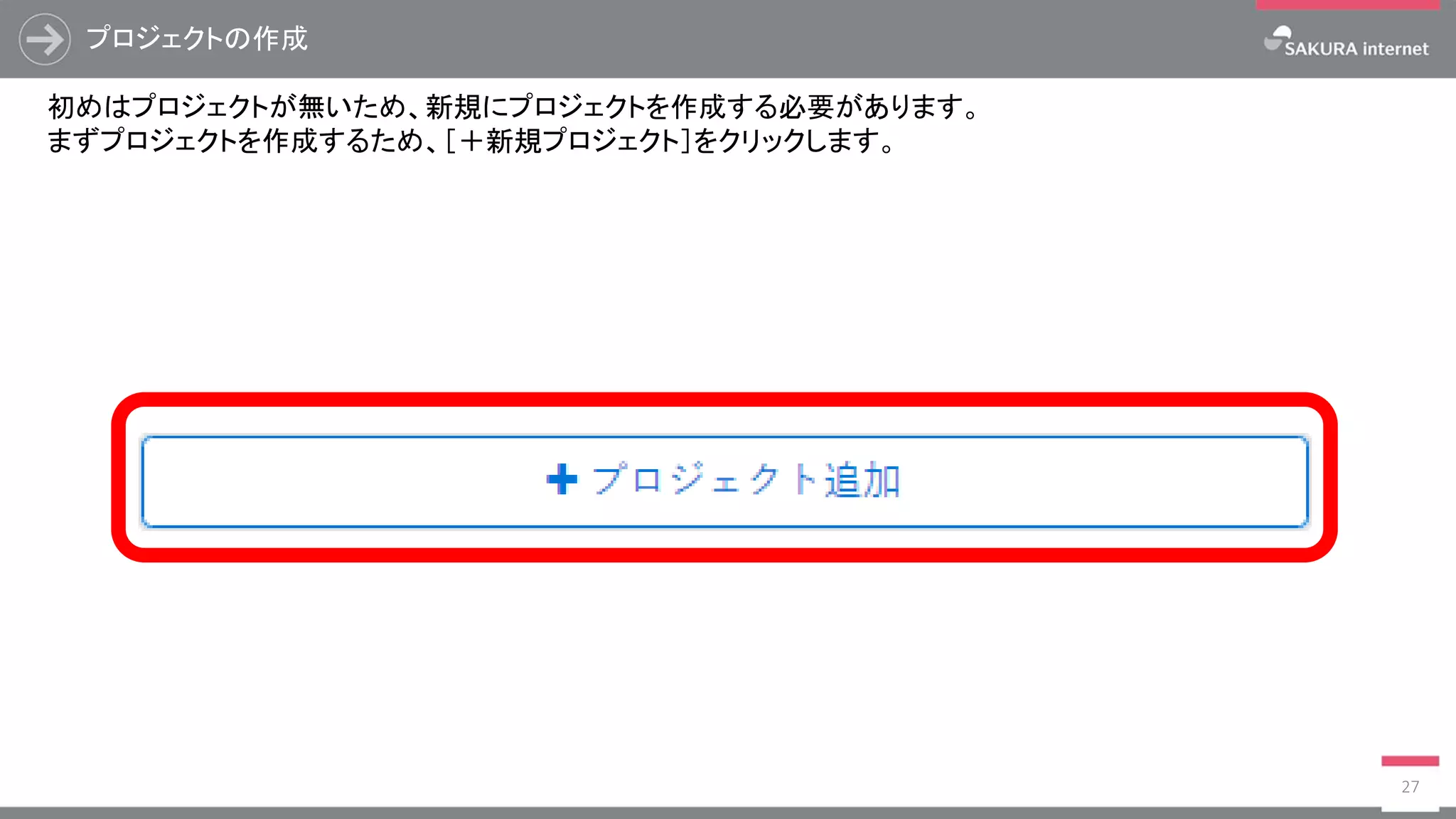 プロジェクトの作成
27
初めはプロジェクトが無いため、新規にプロジェクトを作成する必要があります。
まずプロジェクトを作成するため、［＋新規プロジェクト］をクリックします。
 