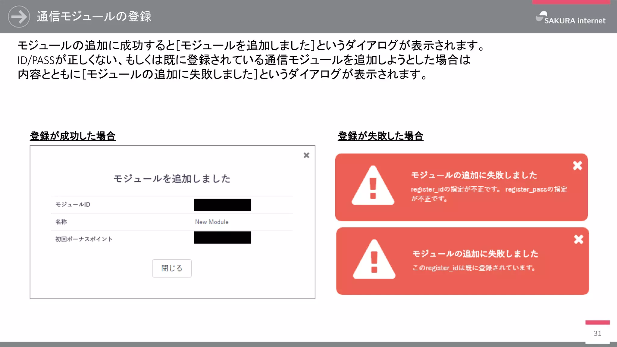 通信モジュールの登録
31
モジュールの追加に成功すると［モジュールを追加しました］というダイアログが表示されます。
ID/PASSが正しくない、もしくは既に登録されている通信モジュールを追加しようとした場合は
内容とともに［モジュールの追加に失敗しました］というダイアログが表示されます。
登録が成功した場合 登録が失敗した場合
 