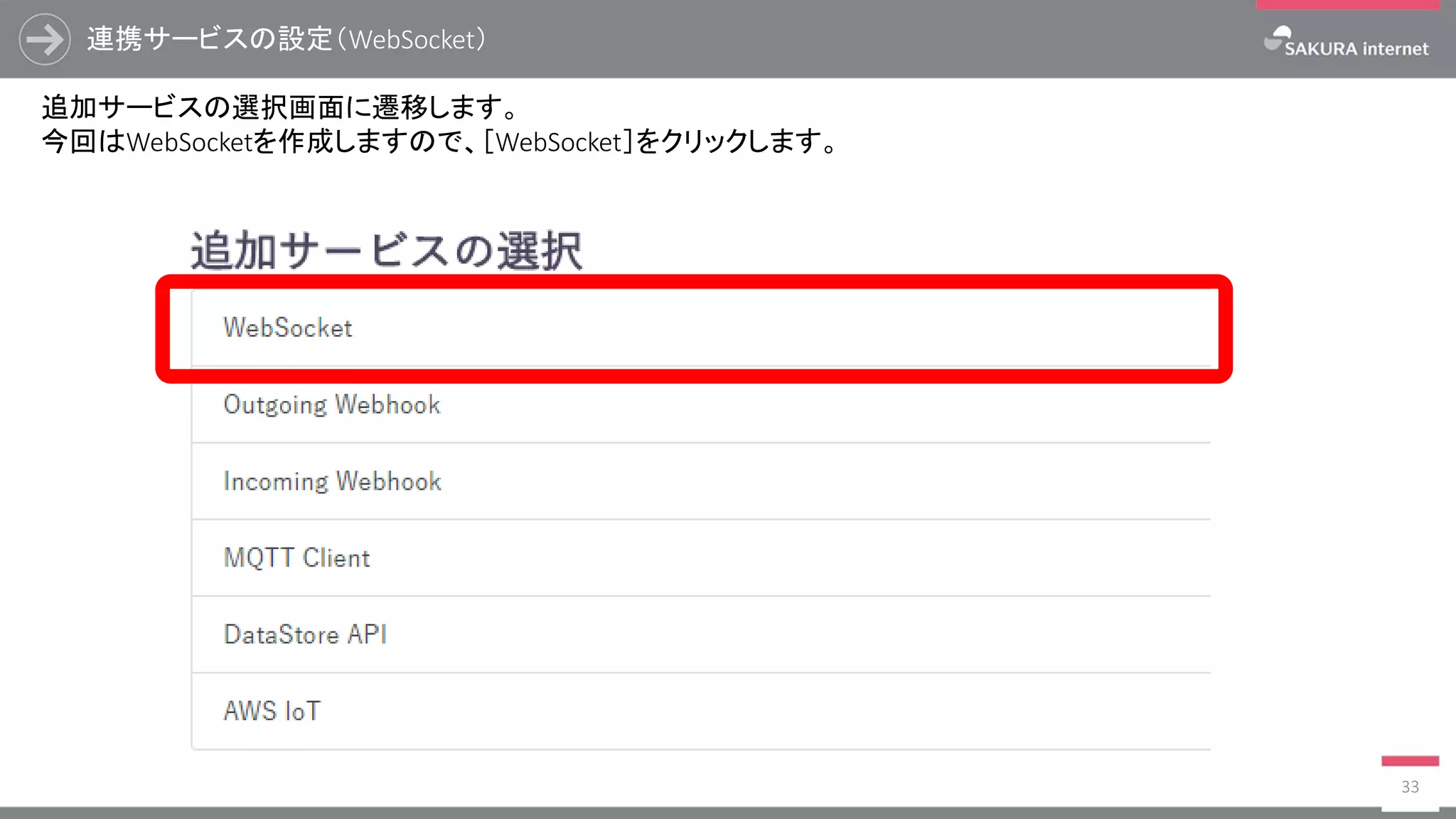 連携サービスの設定（WebSocket）
33
追加サービスの選択画面に遷移します。
今回はWebSocketを作成しますので、［WebSocket］をクリックします。
 