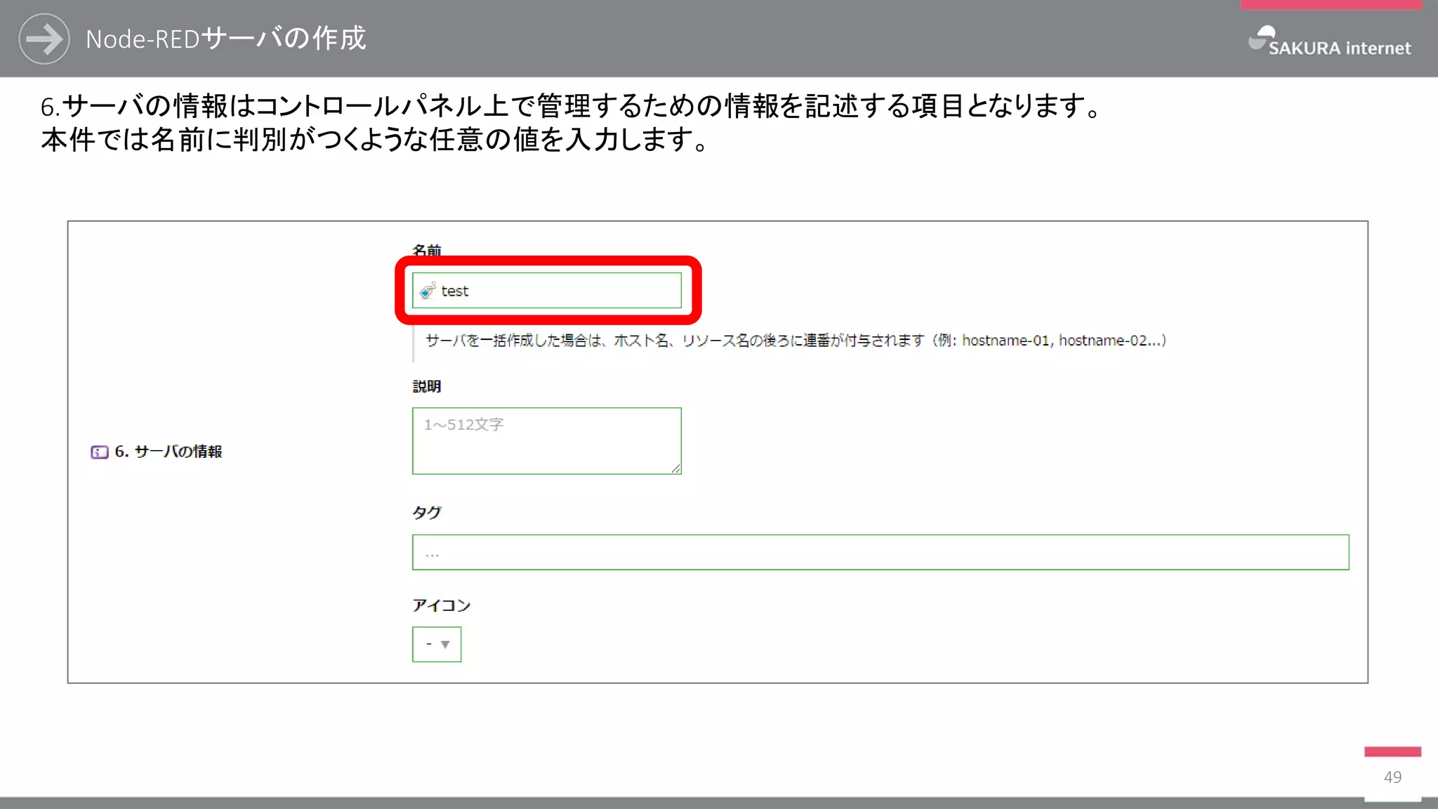 Node-REDサーバの作成
49
6.サーバの情報はコントロールパネル上で管理するための情報を記述する項目となります。
本件では名前に判別がつくような任意の値を入力します。
 