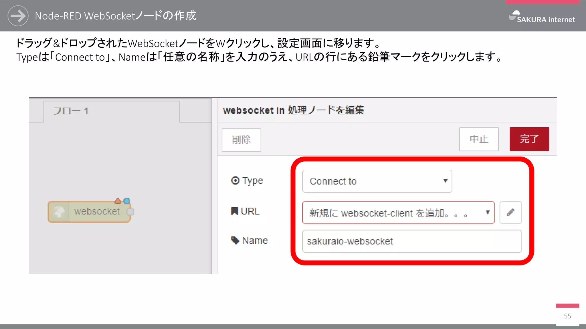 Node-RED WebSocketノードの作成
55
ドラッグ&ドロップされたWebSocketノードをWクリックし、設定画面に移ります。
Typeは「Connect to」、Nameは「任意の名称」を入力のうえ、URLの行にある鉛筆マークをクリックします。
 